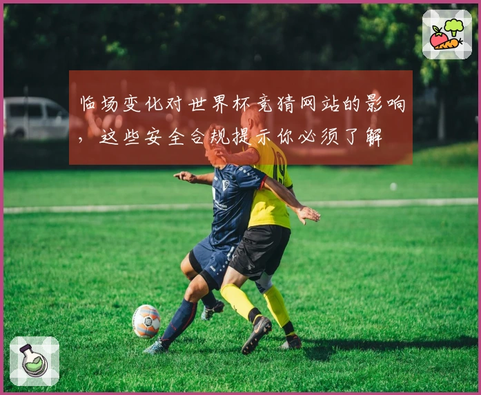 临场变化对世界杯竞猜网站的影响，这些安全合规提示你必须了解