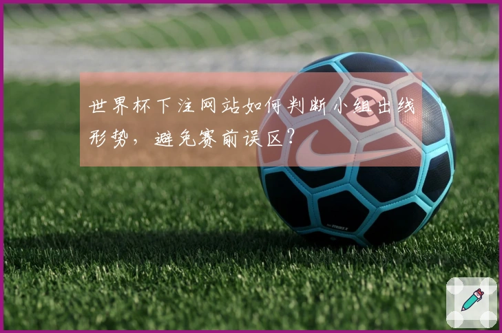 世界杯下注网站如何判断小组出线形势，避免赛前误区？