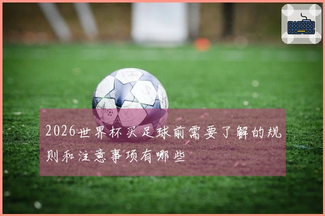 2026世界杯买足球前需要了解的规则和注意事项有哪些