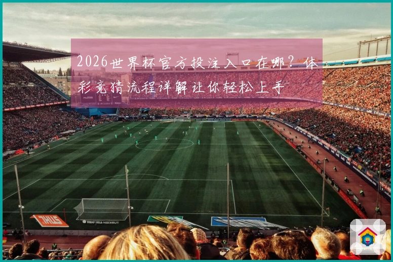 2026世界杯官方投注入口在哪？体彩竞猜流程详解让你轻松上手