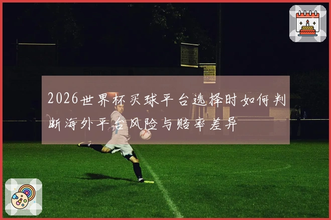 2026世界杯买球平台选择时如何判断海外平台风险与赔率差异
