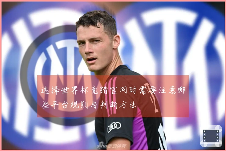 选择世界杯竞猜官网时需要注意哪些平台规则与判断方法