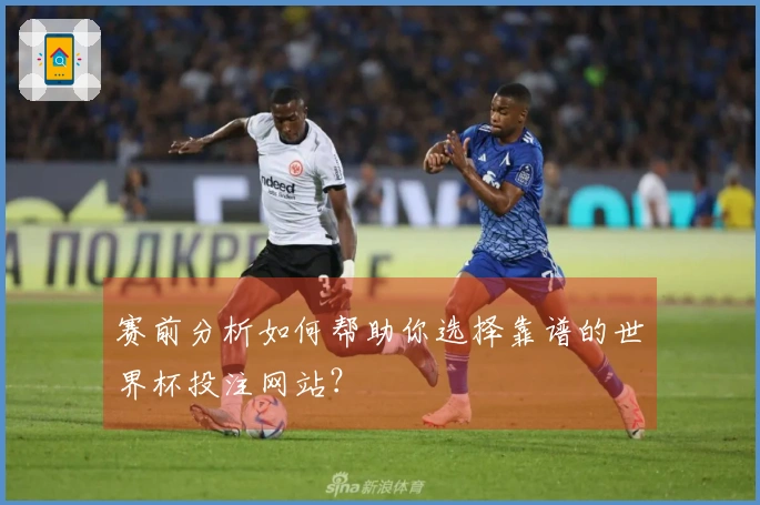 赛前分析如何帮助你选择靠谱的世界杯投注网站？