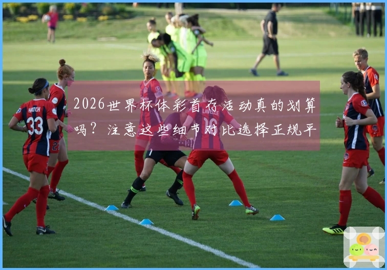 2026世界杯体彩首存活动真的划算吗？注意这些细节对比选择正规平台