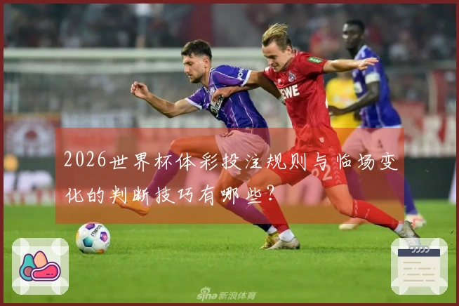 2026世界杯体彩投注规则与临场变化的判断技巧有哪些?
