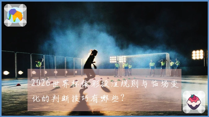 2026世界杯体彩投注规则与临场变化的判断技巧有哪些？