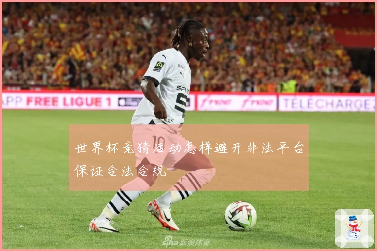 世界杯竞猜活动怎样避开非法平台保证合法合规-