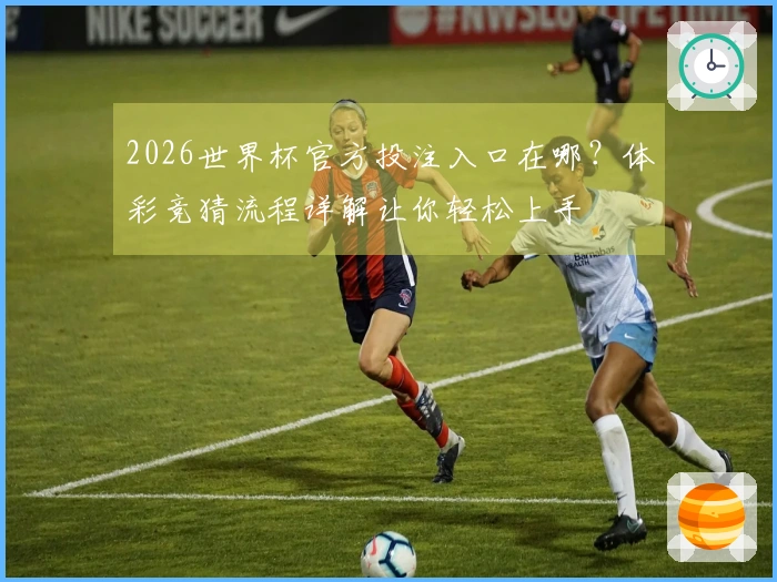 2026世界杯官方投注入口在哪？体彩竞猜流程详解让你轻松上手