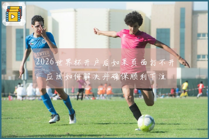 2026世界杯开户后如果页面打不开，应该如何解决并确保顺利下注