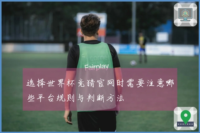 选择世界杯竞猜官网时需要注意哪些平台规则与判断方法