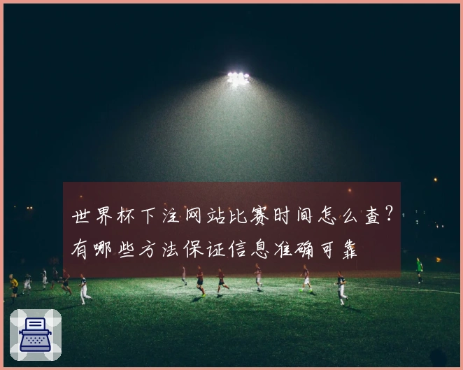 世界杯下注网站比赛时间怎么查?有哪些方法保证信息准确可靠
